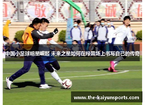 中国小足球明星崛起 未来之星如何在绿茵场上书写自己的传奇