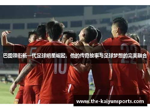 巴图领衔新一代足球明星崛起，他的传奇故事与足球梦想的完美融合