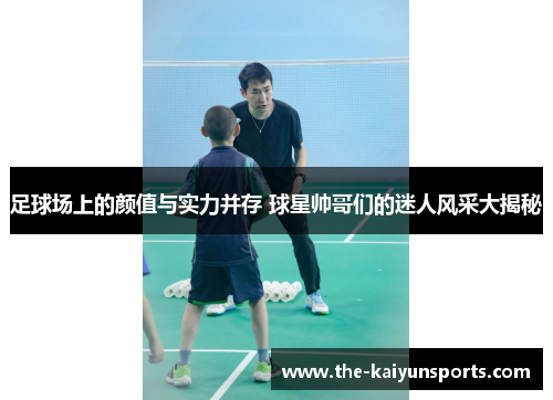 足球场上的颜值与实力并存 球星帅哥们的迷人风采大揭秘