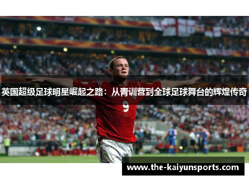 英国超级足球明星崛起之路：从青训营到全球足球舞台的辉煌传奇