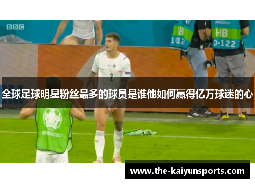 全球足球明星粉丝最多的球员是谁他如何赢得亿万球迷的心
