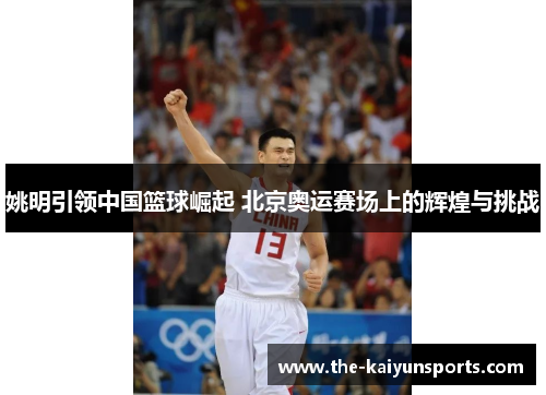 姚明引领中国篮球崛起 北京奥运赛场上的辉煌与挑战