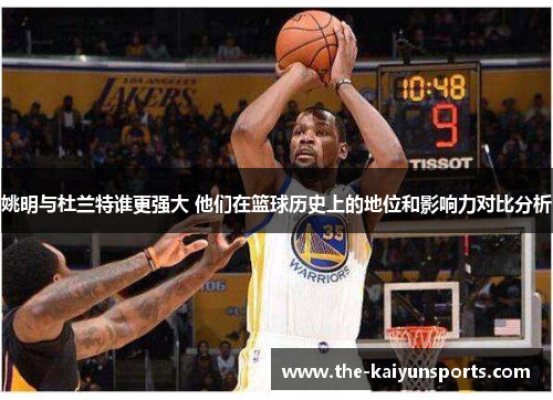 姚明与杜兰特谁更强大 他们在篮球历史上的地位和影响力对比分析