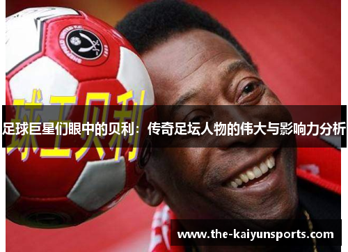 足球巨星们眼中的贝利：传奇足坛人物的伟大与影响力分析