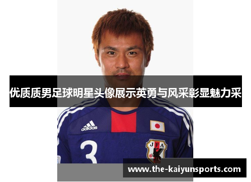 优质质男足球明星头像展示英勇与风采彰显魅力采