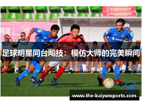 足球明星同台飚技：模仿大师的完美瞬间