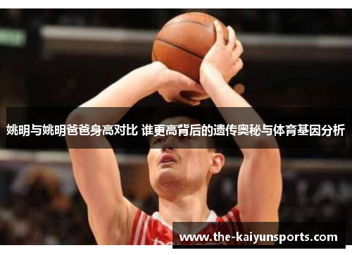 姚明与姚明爸爸身高对比 谁更高背后的遗传奥秘与体育基因分析