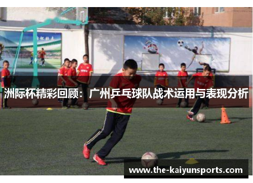 洲际杯精彩回顾：广州乒乓球队战术运用与表现分析