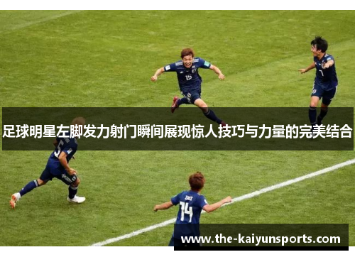 足球明星左脚发力射门瞬间展现惊人技巧与力量的完美结合