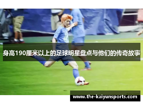 身高190厘米以上的足球明星盘点与他们的传奇故事