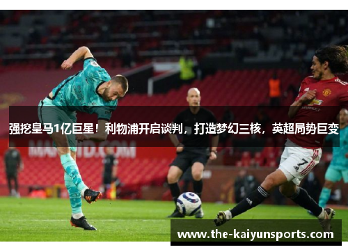 强挖皇马1亿巨星！利物浦开启谈判，打造梦幻三核，英超局势巨变