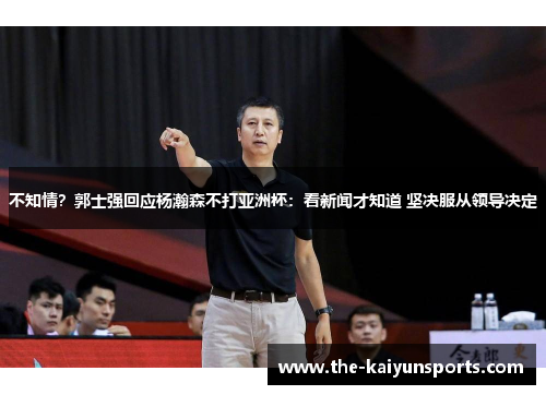 不知情？郭士强回应杨瀚森不打亚洲杯：看新闻才知道 坚决服从领导决定