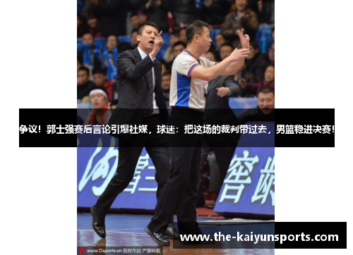 争议！郭士强赛后言论引爆社媒，球迷：把这场的裁判带过去，男篮稳进决赛！
