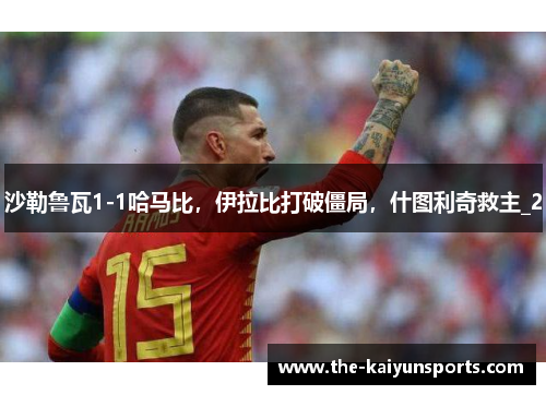 沙勒鲁瓦1-1哈马比，伊拉比打破僵局，什图利奇救主_2
