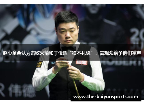 赵心童会认为击败火箭和丁俊晖“很不礼貌”，需观众给予他们掌声