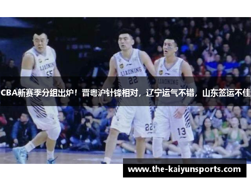 CBA新赛季分组出炉！晋粤沪针锋相对，辽宁运气不错，山东签运不佳